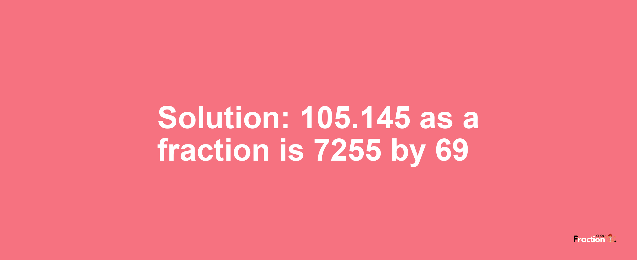 Solution:105.145 as a fraction is 7255/69